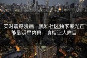 实时震撼漫画！黑料社区独家曝光正能量明星内幕，真相让人瞠目
