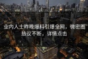 业内人士昨晚爆料引爆全网，微密圈热议不断，详情点击