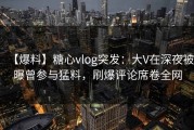 【爆料】糖心vlog突发：大V在深夜被曝曾参与猛料，刷爆评论席卷全网