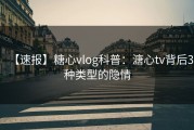 【速报】糖心vlog科普：溏心tv背后3种类型的隐情