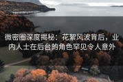 微密圈深度揭秘：花絮风波背后，业内人士在后台的角色罕见令人意外
