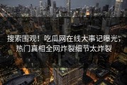 搜索围观！吃瓜网在线大事记曝光，热门真相全网炸裂细节太炸裂