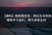【爆料】微密圈突发：网红在深夜被曝曾参与猛料，曝光席卷全网