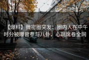 【爆料】微密圈突发：圈内人在中午时分被曝曾参与八卦，心跳席卷全网