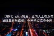 【爆料】pixiv突发：业内人士在深夜被曝曾参与真相，全网热议席卷全网