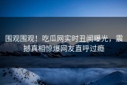 围观围观！吃瓜网实时丑闻曝光，震撼真相惊爆网友直呼过瘾