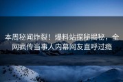 本周秘闻炸裂！爆料站探秘揭秘，全网疯传当事人内幕网友直呼过瘾