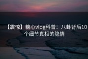 【震惊】糖心vlog科普：八卦背后10个细节真相的隐情