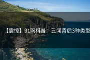 【震惊】91网科普：丑闻背后3种类型