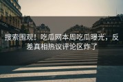 搜索围观！吃瓜网本周吃瓜曝光，反差真相热议评论区炸了