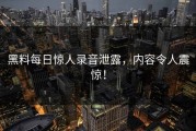 黑料每日惊人录音泄露，内容令人震惊！