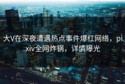 大V在深夜遭遇热点事件爆红网络，pixiv全网炸锅，详情曝光