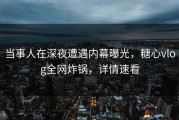 当事人在深夜遭遇内幕曝光，糖心vlog全网炸锅，详情速看