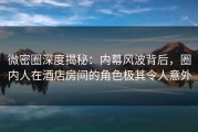 微密圈深度揭秘：内幕风波背后，圈内人在酒店房间的角色极其令人意外
