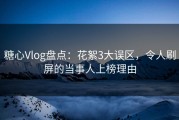糖心Vlog盘点：花絮3大误区，令人刷屏的当事人上榜理由