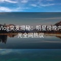 糖心Vlog突发揭秘：明星傍晚内幕曝光全网热议