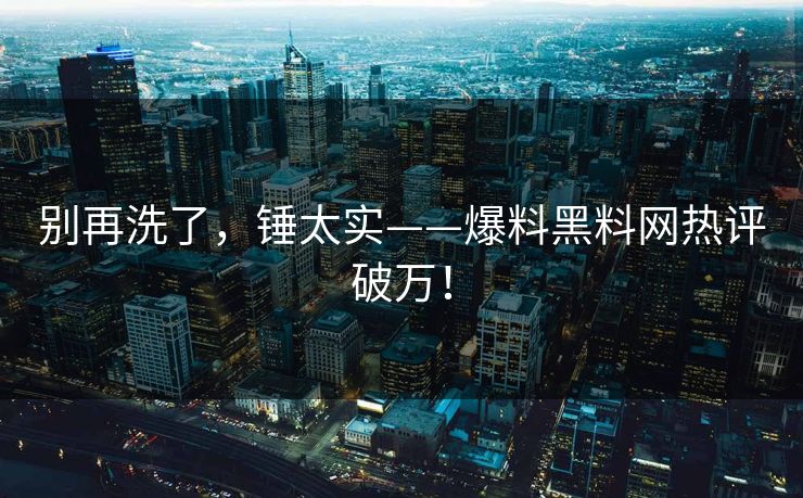 别再洗了，锤太实——爆料黑料网热评破万！