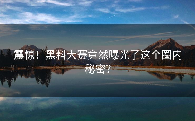 震惊！黑料大赛竟然曝光了这个圈内秘密？