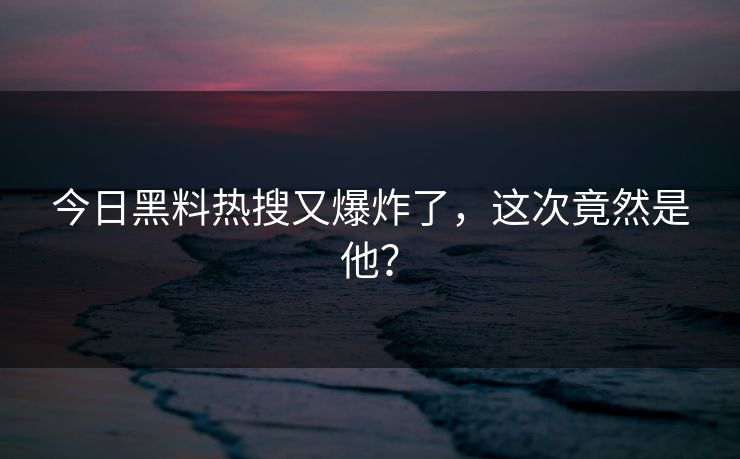 今日黑料热搜又爆炸了，这次竟然是他？