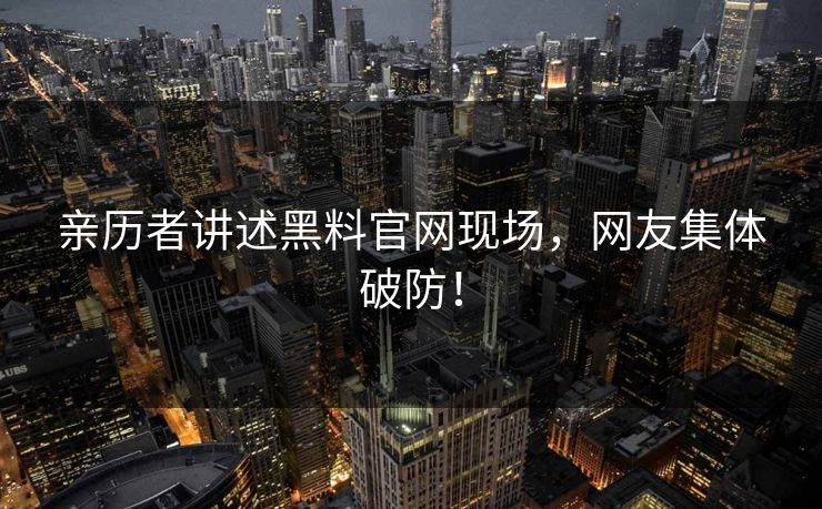 亲历者讲述黑料官网现场，网友集体破防！