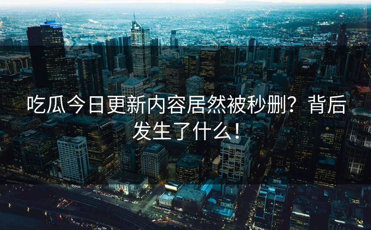 吃瓜今日更新内容居然被秒删？背后发生了什么！