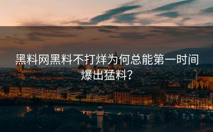 黑料网黑料不打烊为何总能第一时间爆出猛料？
