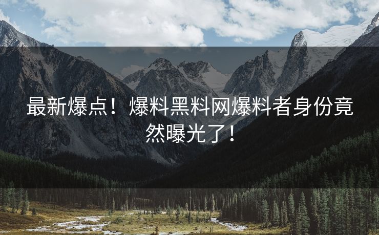 最新爆点！爆料黑料网爆料者身份竟然曝光了！