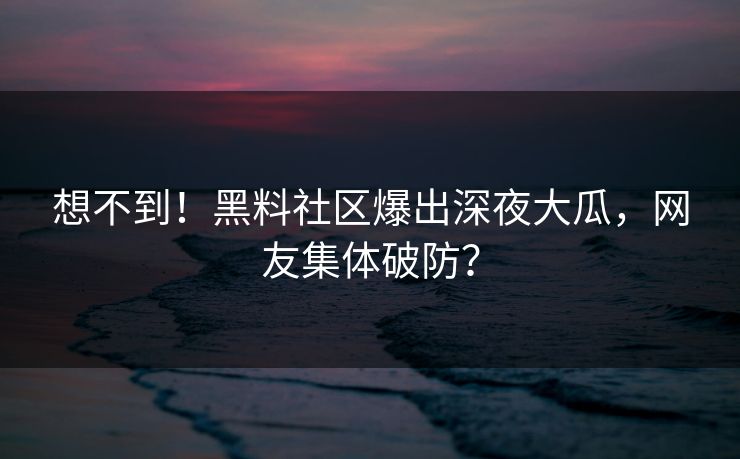 想不到！黑料社区爆出深夜大瓜，网友集体破防？