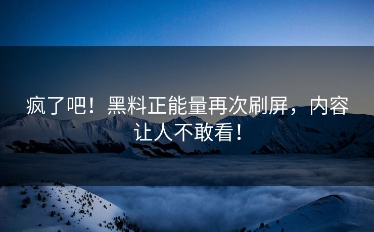 疯了吧！黑料正能量再次刷屏，内容让人不敢看！