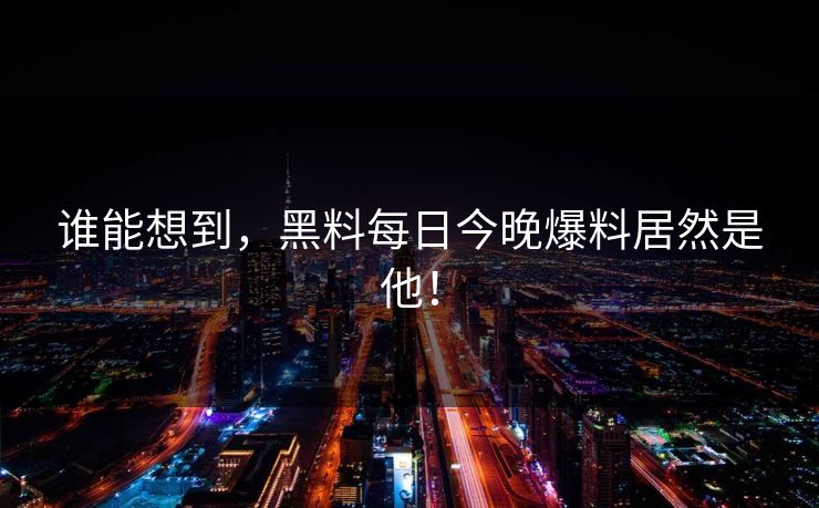 谁能想到，黑料每日今晚爆料居然是他！
