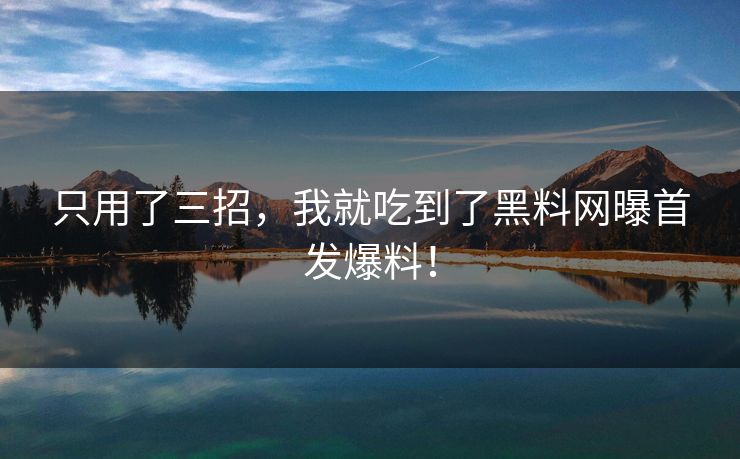 只用了三招，我就吃到了黑料网曝首发爆料！
