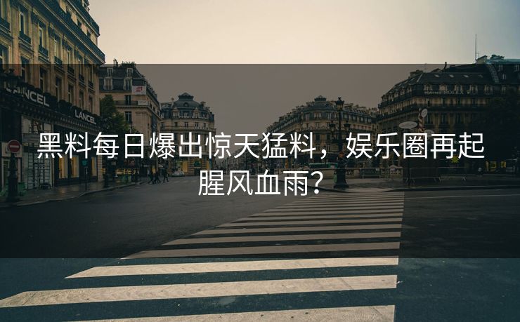 黑料每日爆出惊天猛料，娱乐圈再起腥风血雨？