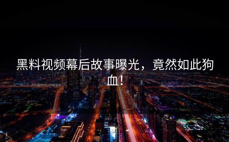 黑料视频幕后故事曝光，竟然如此狗血！