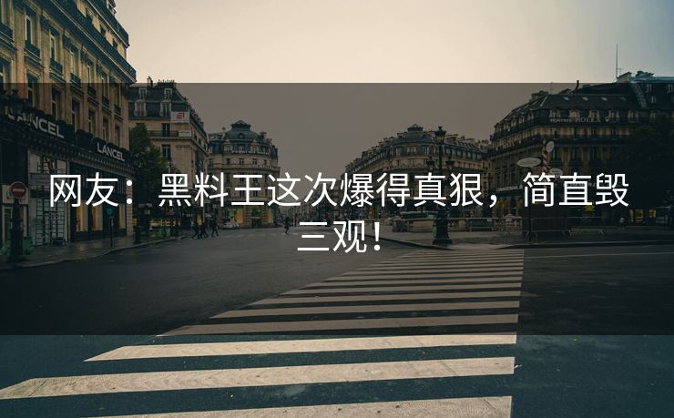 网友：黑料王这次爆得真狠，简直毁三观！