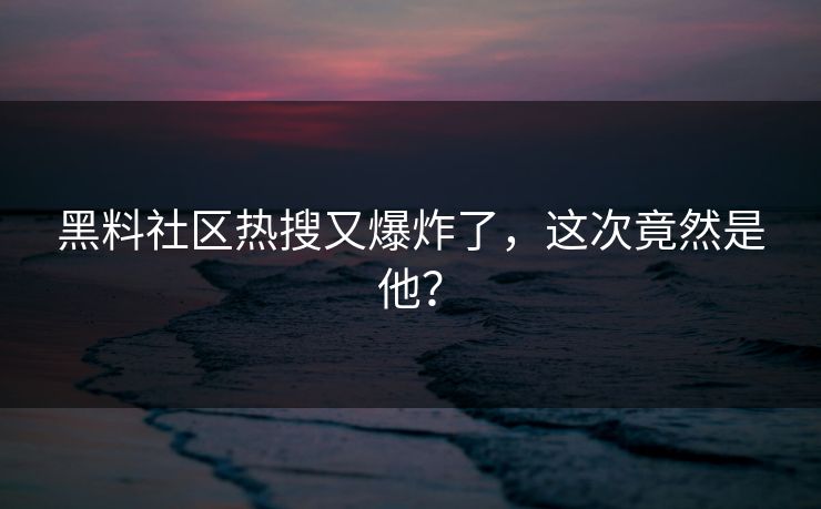 黑料社区热搜又爆炸了，这次竟然是他？