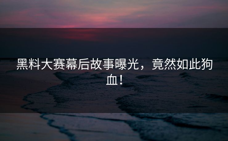 黑料大赛幕后故事曝光，竟然如此狗血！
