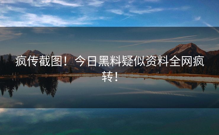疯传截图！今日黑料疑似资料全网疯转！