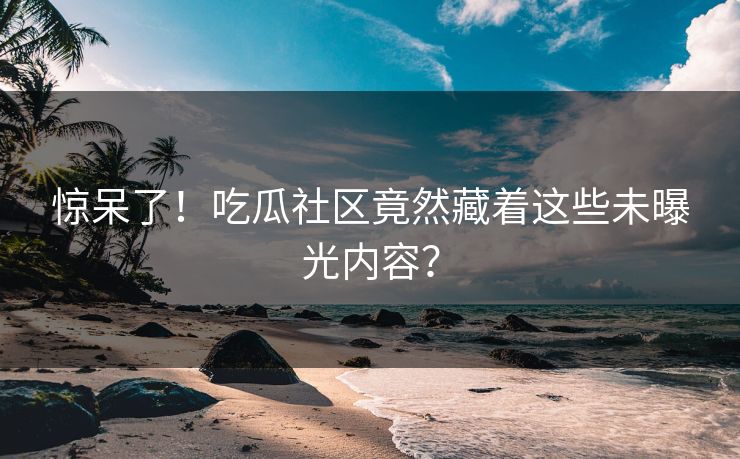 惊呆了！吃瓜社区竟然藏着这些未曝光内容？