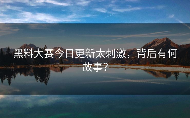 黑料大赛今日更新太刺激，背后有何故事？
