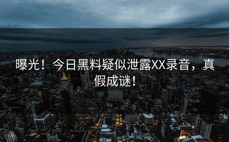 曝光！今日黑料疑似泄露XX录音，真假成谜！