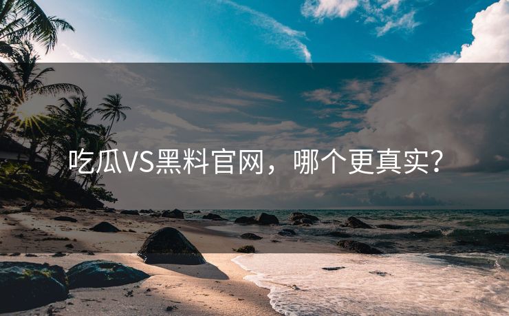 吃瓜VS黑料官网，哪个更真实？