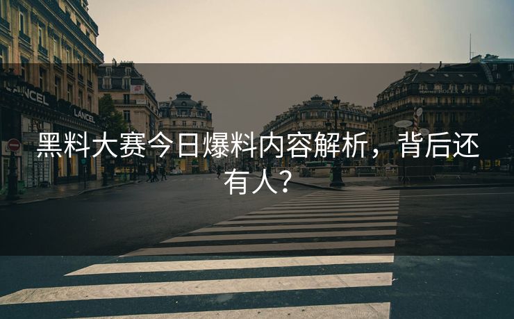 黑料大赛今日爆料内容解析，背后还有人？