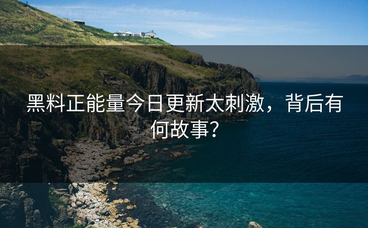 黑料正能量今日更新太刺激，背后有何故事？