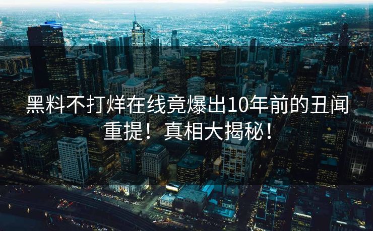 黑料不打烊在线竟爆出10年前的丑闻重提！真相大揭秘！