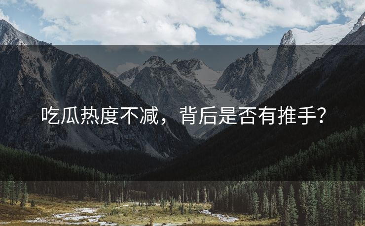 吃瓜热度不减，背后是否有推手？
