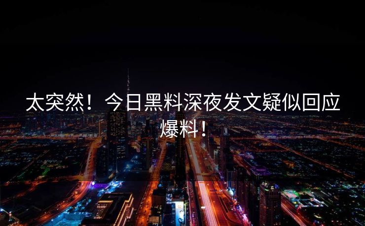 太突然！今日黑料深夜发文疑似回应爆料！