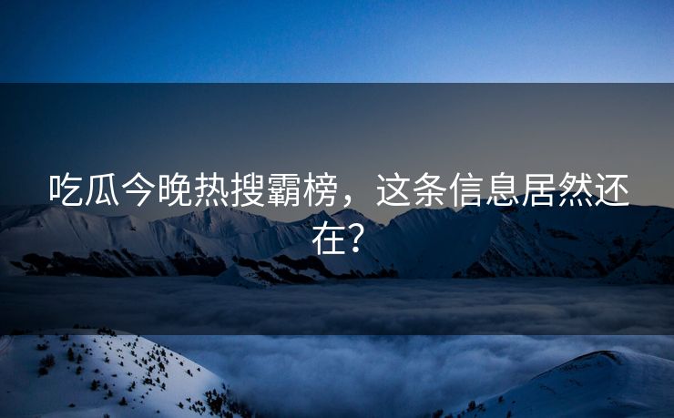 吃瓜今晚热搜霸榜，这条信息居然还在？