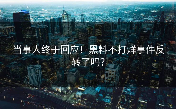 当事人终于回应！黑料不打烊事件反转了吗？