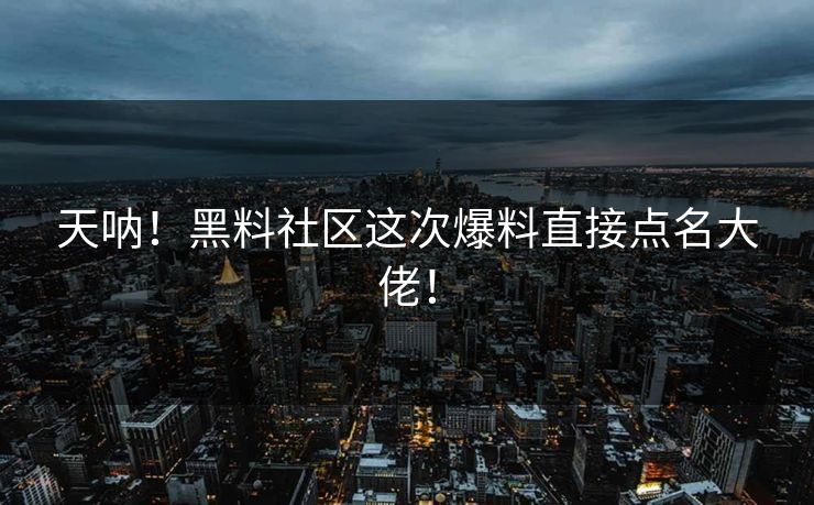 天呐！黑料社区这次爆料直接点名大佬！