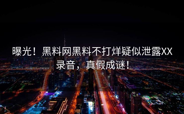 曝光！黑料网黑料不打烊疑似泄露XX录音，真假成谜！